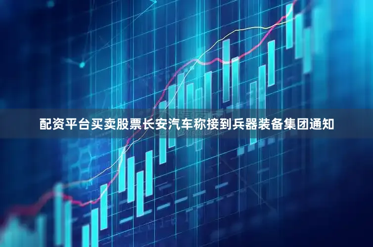 配资平台买卖股票长安汽车称接到兵器装备集团通知