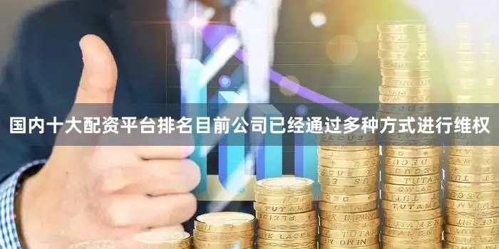 国内十大配资平台排名目前公司已经通过多种方式进行维权
