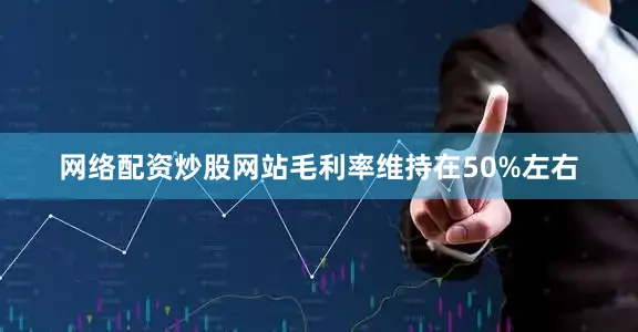 网络配资炒股网站毛利率维持在50%左右