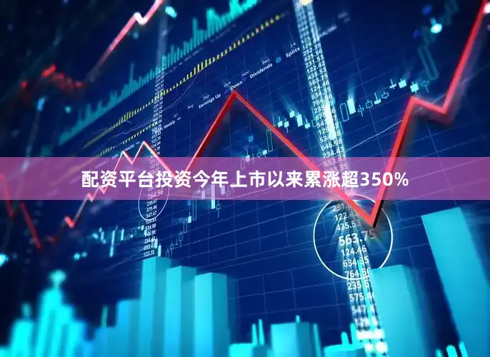 配资平台投资今年上市以来累涨超350%