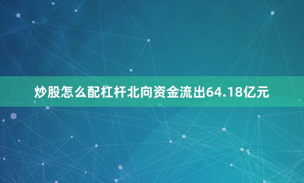 炒股怎么配杠杆北向资金流出64.18亿元