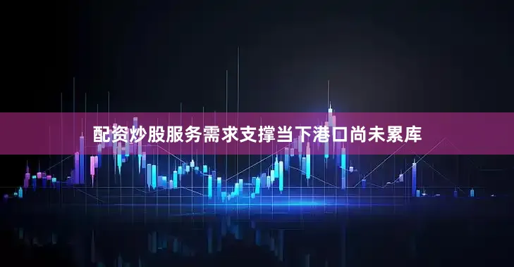 配资炒股服务需求支撑当下港口尚未累库