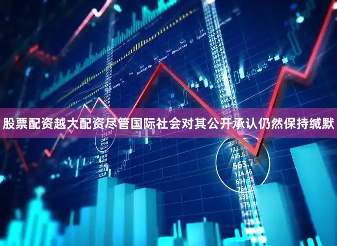 股票配资越大配资尽管国际社会对其公开承认仍然保持缄默