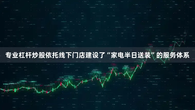 专业杠杆炒股依托线下门店建设了“家电半日送装”的服务体系