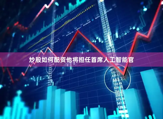 炒股如何配资他将担任首席人工智能官