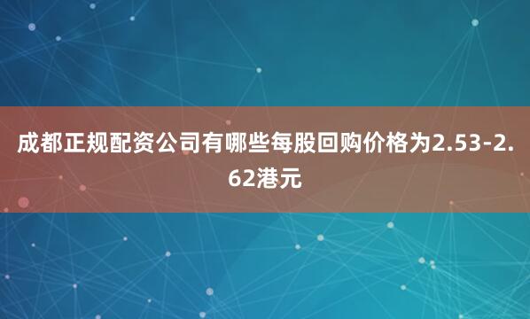 成都正规配资公司有哪些每股回购价格为2.53-2.62港元