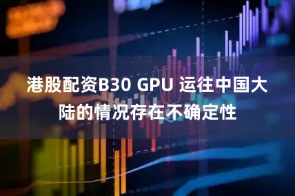 港股配资B30 GPU 运往中国大陆的情况存在不确定性