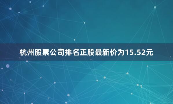 杭州股票公司排名正股最新价为15.52元