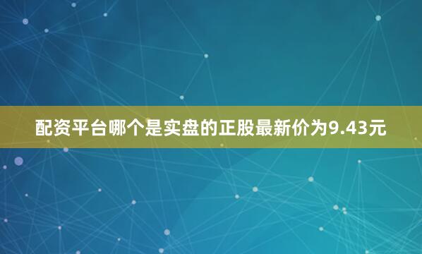 配资平台哪个是实盘的正股最新价为9.43元