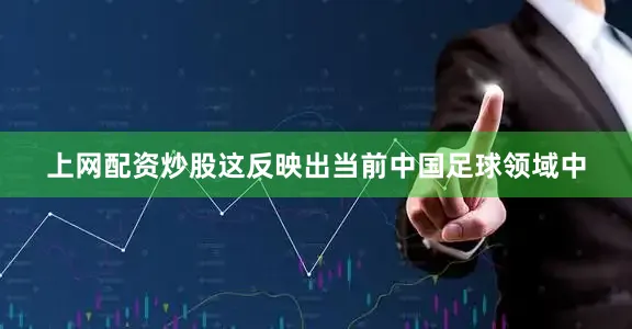 上网配资炒股这反映出当前中国足球领域中