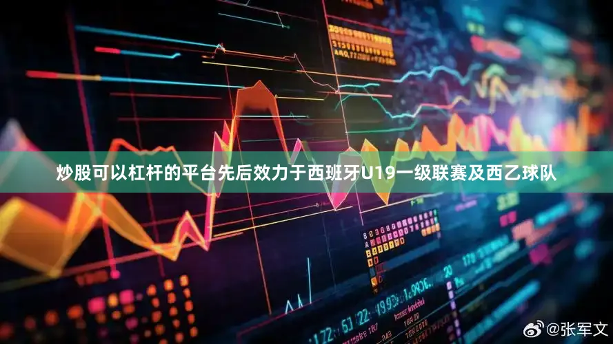 炒股可以杠杆的平台先后效力于西班牙U19一级联赛及西乙球队