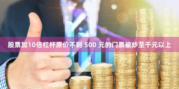股票加10倍杠杆原价不到 500 元的门票被炒至千元以上