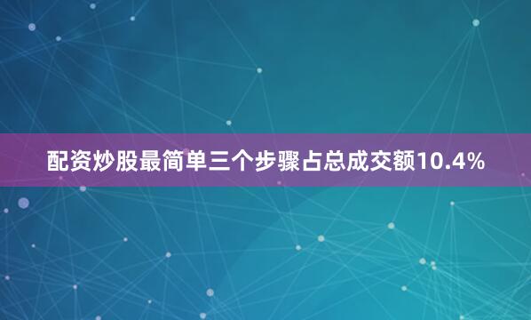 配资炒股最简单三个步骤占总成交额10.4%