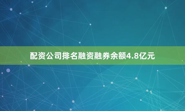 配资公司排名融资融券余额4.8亿元