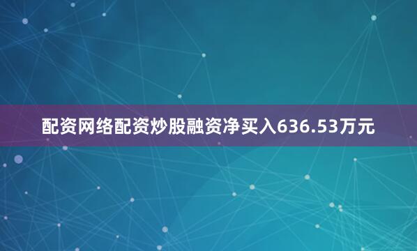 配资网络配资炒股融资净买入636.53万元