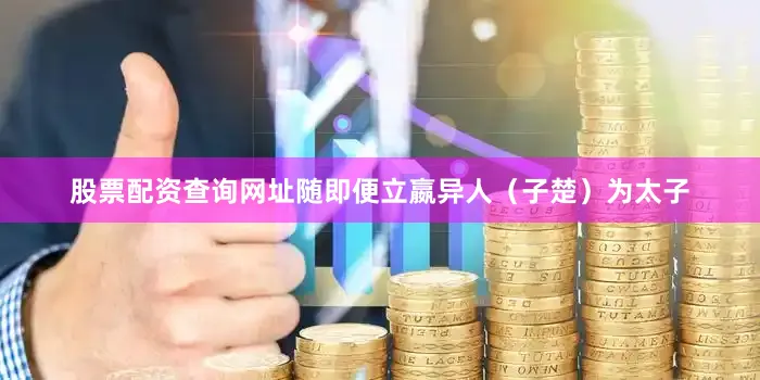股票配资查询网址随即便立嬴异人（子楚）为太子