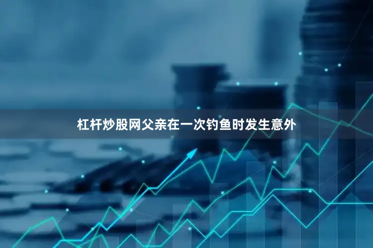 杠杆炒股网父亲在一次钓鱼时发生意外
