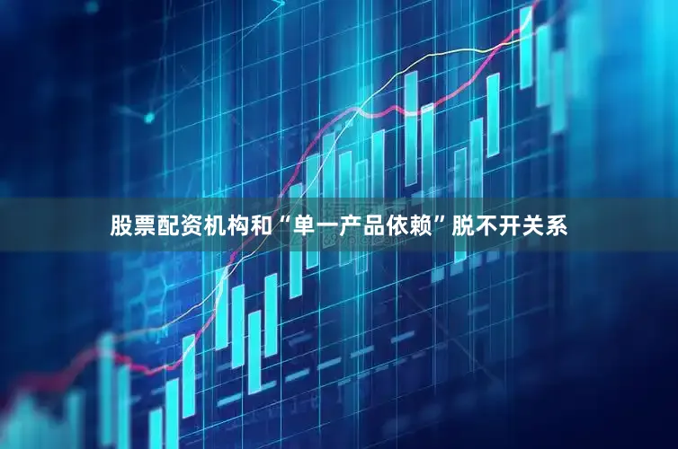 股票配资机构和“单一产品依赖”脱不开关系