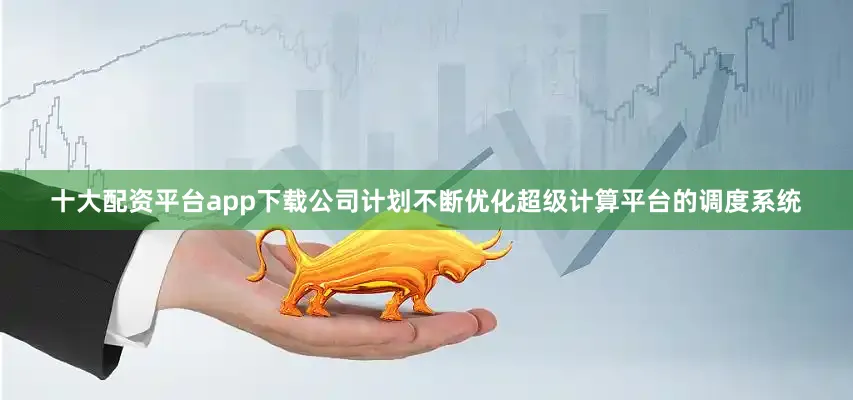 十大配资平台app下载公司计划不断优化超级计算平台的调度系统
