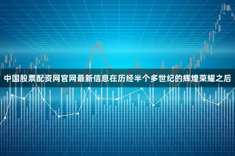 中国股票配资网官网最新信息在历经半个多世纪的辉煌荣耀之后