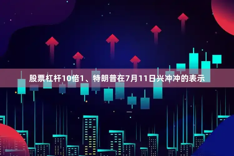 股票杠杆10倍1、特朗普在7月11日兴冲冲的表示