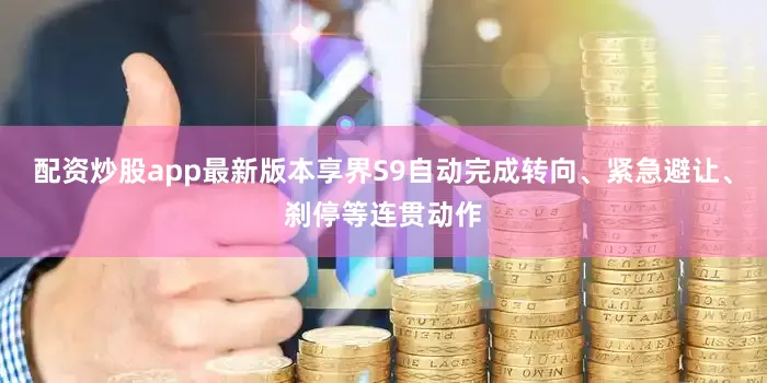 配资炒股app最新版本享界S9自动完成转向、紧急避让、刹停等连贯动作