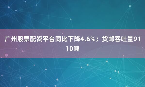 广州股票配资平台同比下降4.6%；货邮吞吐量9110吨