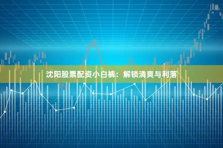 沈阳股票配资小白裤：解锁清爽与利落