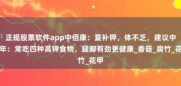 正规股票软件app中佰康：夏补钾，体不乏，建议中老年：常吃四种高钾食物，腿脚有劲更健康_香菇_腐竹_花甲