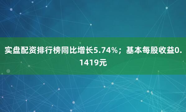 实盘配资排行榜同比增长5.74%；基本每股收益0.1419元