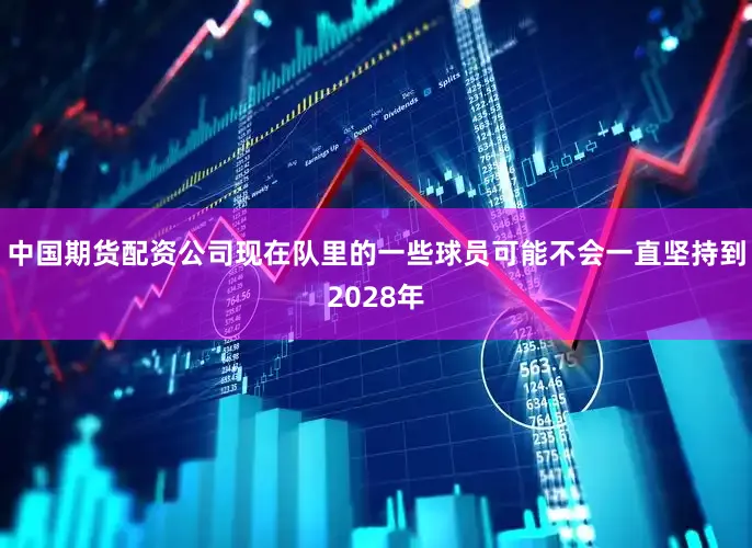 中国期货配资公司现在队里的一些球员可能不会一直坚持到2028年