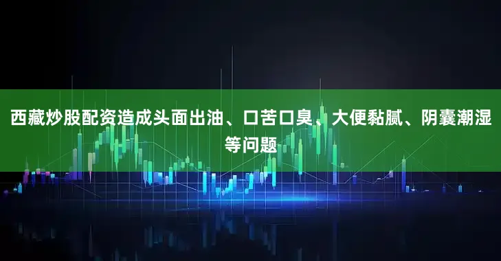 西藏炒股配资造成头面出油、口苦口臭、大便黏腻、阴囊潮湿等问题