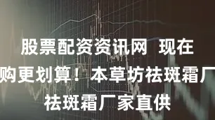 股票配资资讯网  现在批发采购更划算！本草坊祛斑霜厂家直供