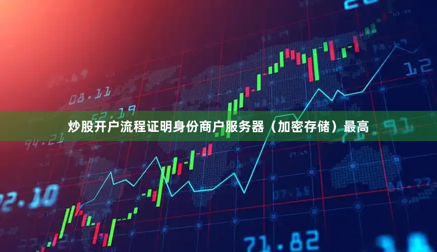 炒股开户流程证明身份商户服务器（加密存储）最高