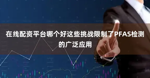 在线配资平台哪个好这些挑战限制了PFAS检测的广泛应用