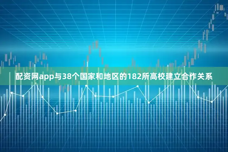配资网app与38个国家和地区的182所高校建立合作关系