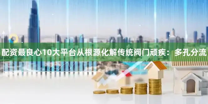 配资最良心10大平台从根源化解传统阀门顽疾：多孔分流