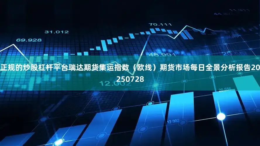 正规的炒股杠杆平台瑞达期货集运指数（欧线）期货市场每日全景分析报告20250728