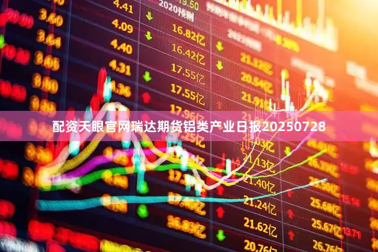 配资天眼官网瑞达期货铝类产业日报20250728