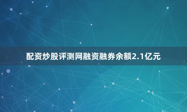 配资炒股评测网融资融券余额2.1亿元