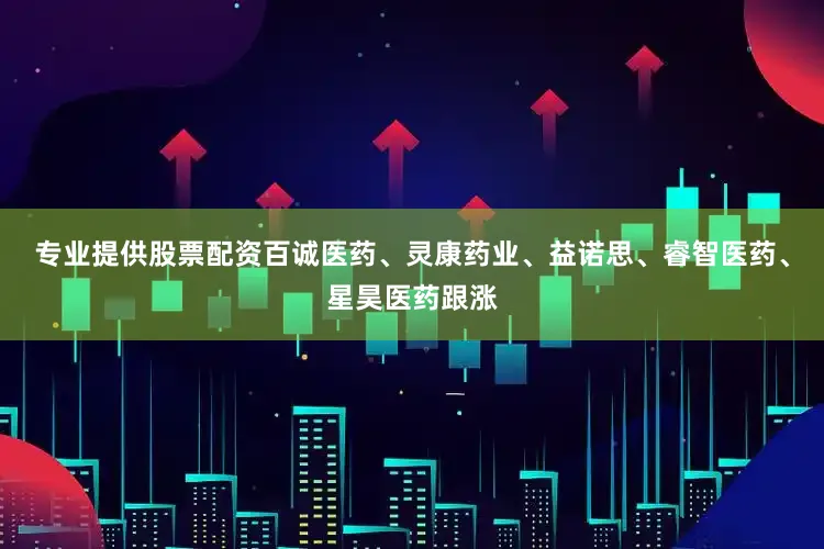 专业提供股票配资百诚医药、灵康药业、益诺思、睿智医药、星昊医药跟涨