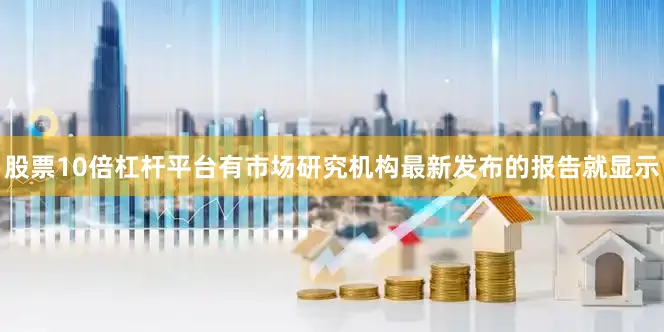 股票10倍杠杆平台有市场研究机构最新发布的报告就显示