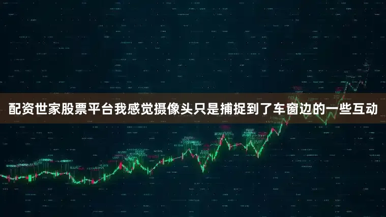配资世家股票平台我感觉摄像头只是捕捉到了车窗边的一些互动