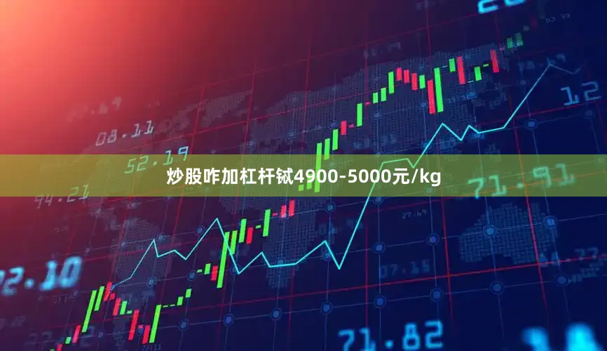 炒股咋加杠杆铽4900-5000元/kg