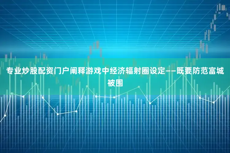 专业炒股配资门户阐释游戏中经济辐射圈设定——既要防范富城被围