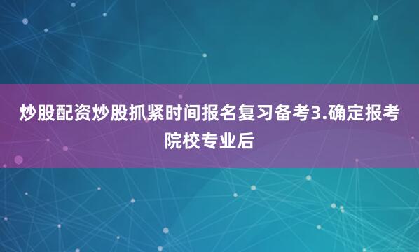 炒股配资炒股抓紧时间报名复习备考3.确定报考院校专业后