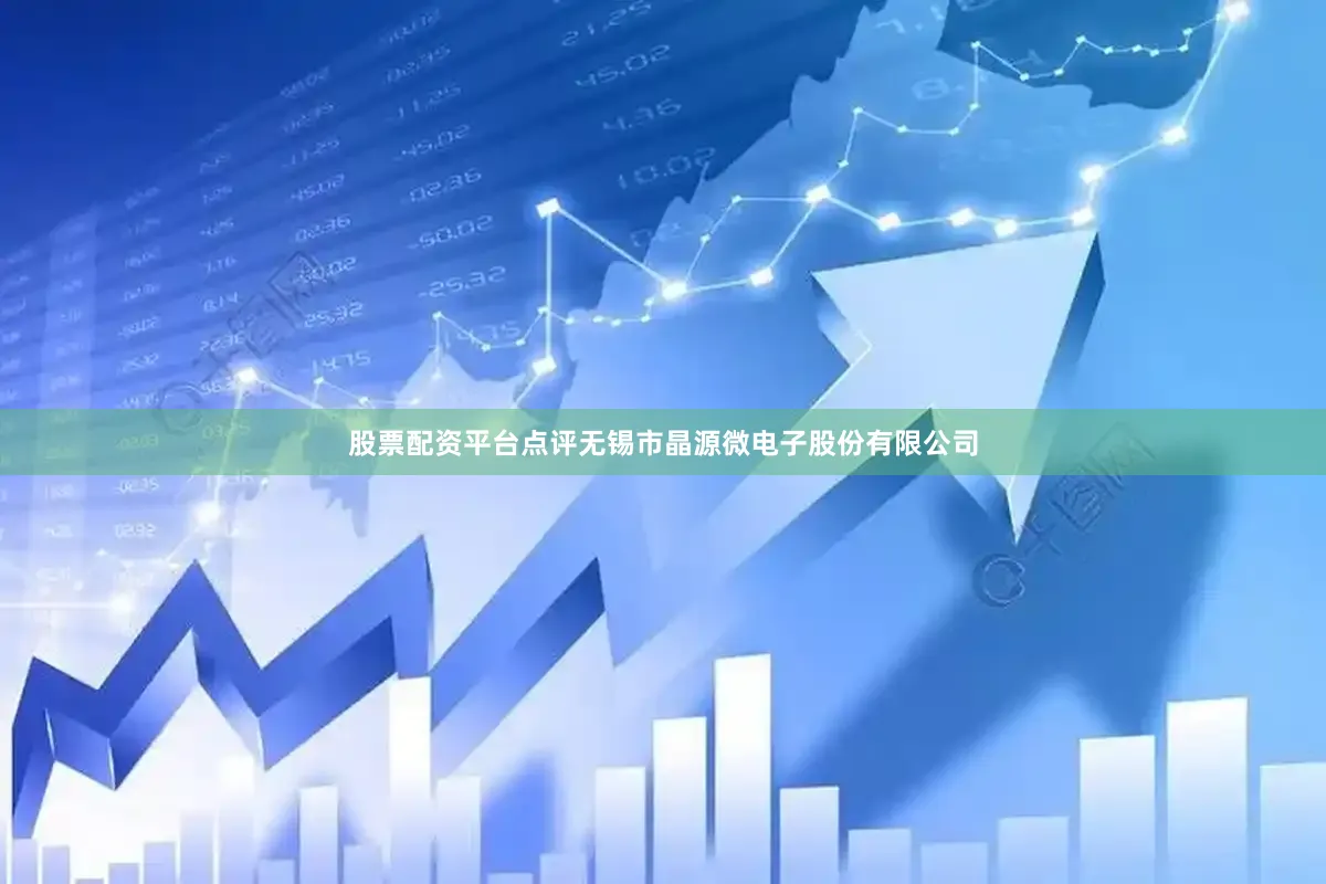 股票配资平台点评无锡市晶源微电子股份有限公司