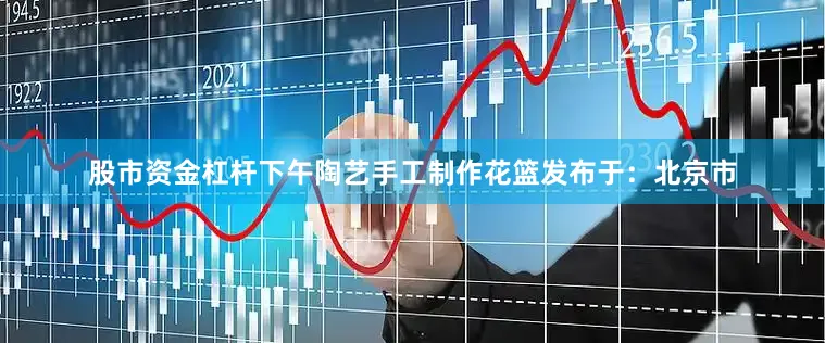 股市资金杠杆下午陶艺手工制作花篮发布于：北京市