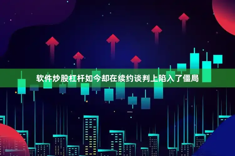 软件炒股杠杆如今却在续约谈判上陷入了僵局