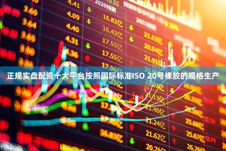 正规实盘配资十大平台按照国际标准ISO 20号橡胶的规格生产